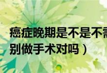 癌癥晚期是不是不需要做手術(shù)（癌癥晚期千萬(wàn)別做手術(shù)對(duì)嗎）