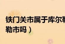 鐵門(mén)關(guān)市屬于庫(kù)爾勒市嗎（鐵門(mén)關(guān)市屬于庫(kù)爾勒市嗎）
