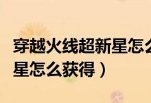 穿越火線超新星怎么獲得手游（穿越火線超新星怎么獲得）