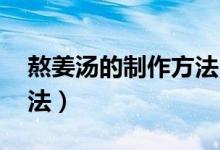 熬姜湯的制作方法（姜湯怎么熬 熬姜湯的方法）