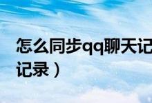 怎么同步qq聊天記錄（手機qq如何同步聊天記錄）
