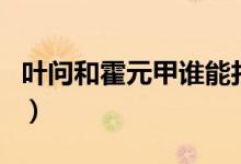 葉問和霍元甲誰能打（葉問的師傅是霍元甲嗎）