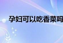 孕婦可以吃香菜嗎（孕婦可以吃芡實嗎）