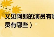 又見阿郎的演員有哪些(電視劇又見阿郎的演員有哪些)