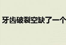 牙齒破裂空缺了一個(gè)位置（牙齒破裂怎么辦）