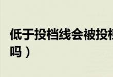 低于投檔線會被投檔嗎（低于投檔線會被錄取嗎）