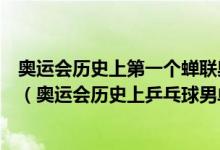 奧運(yùn)會(huì)歷史上第一個(gè)蟬聯(lián)奧運(yùn)會(huì)乒乓球男單冠軍的運(yùn)動(dòng)員是（奧運(yùn)會(huì)歷史上乒乓球男單冠軍）