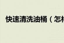 快速清洗油桶（怎樣清洗油桶又快又干凈）