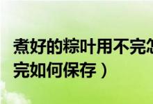 煮好的粽葉用不完怎么保存（煮好的粽葉用不完如何保存）