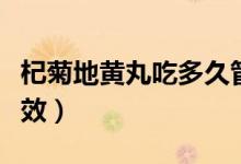 杞菊地黃丸吃多久管用（杞菊地黃丸吃多久有效）