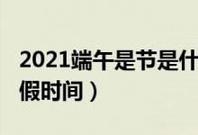 2021端午是節(jié)是什么時(shí)候（2021年端午節(jié)放假時(shí)間）