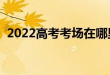 2022高考考場在哪里查詢（怎樣排座位的）