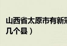 山西省太原市有新冠病毒嗎（山西省太原市有幾個縣）