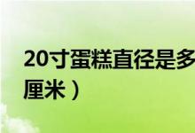 20寸蛋糕直徑是多少（20寸蛋糕直徑是多少厘米）