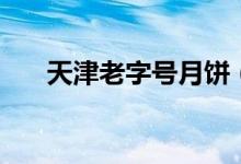 天津老字號月餅（天津老字號有哪些）