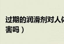 過期的潤滑劑對人體有害嗎(潤滑劑對人體有害嗎)