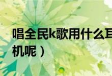 唱全民k歌用什么耳機(jī)最好（你都是用什么耳機(jī)呢）