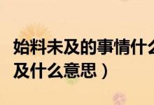 始料未及的事情什么意思（意料之中又始料未及什么意思）