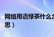 網(wǎng)絡(luò)用語綠茶什么含義（網(wǎng)絡(luò)用語綠茶什么意思）