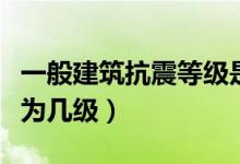 一般建筑抗震等級是幾級（一般建筑抗震等級為幾級）
