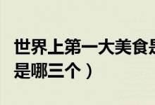 世界上第一大美食是什么（世界三大美食王國是哪三個）