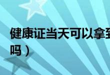 健康證當天可以拿到么（健康證當天可以拿到嗎）