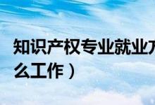 知識產(chǎn)權(quán)專業(yè)就業(yè)方向及前景分析（適合做什么工作）