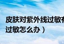 皮膚對紫外線過敏有什么影響（皮膚對紫外線過敏怎么辦）
