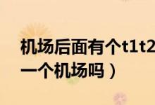 機場后面有個t1t2什么意思（機場t1t2t3是一個機場嗎）