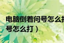 電腦倒著問號怎么打出來的（電腦倒過來的問號怎么打）