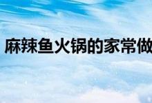 麻辣魚(yú)火鍋的家常做法（怎么做麻辣魚(yú)火鍋）