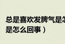 總是喜歡發(fā)脾氣是怎么回事（經常喜歡發(fā)脾氣是怎么回事）