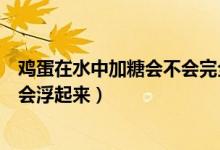 雞蛋在水中加糖會(huì)不會(huì)完全浮起（雞蛋放入加糖的水為什么會(huì)浮起來(lái)）