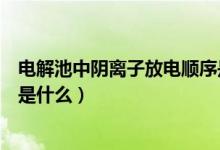 電解池中陰離子放電順序是什么（電解池中陰離子放電順序是什么）