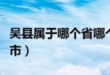 吳縣屬于哪個省哪個市（江蘇吳縣是屬于哪個市）