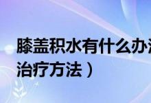 膝蓋積水有什么辦法治療嗎（膝蓋積水的5大治療方法）
