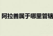 阿拉善屬于哪里管轄（阿拉善屬于哪個(gè)省份）