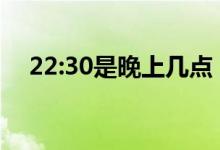 22:30是晚上幾點(diǎn)（中國(guó)22點(diǎn)30是幾點(diǎn)）