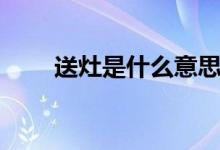 送灶是什么意思（送灶是什么時(shí)候）