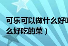 可樂可以做什么好吃的食物（可樂可以做些什么好吃的菜）