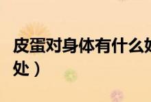 皮蛋對身體有什么好處（皮蛋對身體有什么壞處）