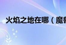 火焰之地在哪（魔獸中火焰之地怎么進(jìn)入）