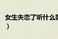 女生失戀了聽什么歌(這些歌最適合失戀時聽)