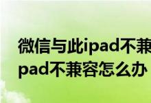 微信與此ipad不兼容是怎么回事(微信與此ipad不兼容怎么辦)