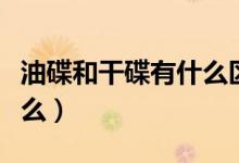油碟和干碟有什么區(qū)別（干碟和油碟分別是什么）