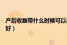 產(chǎn)后收腹帶什么時(shí)候可以開始用（產(chǎn)后收腹帶什么時(shí)候用最好）