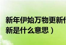新年伊始萬(wàn)物更新什么意思（新春伊始萬(wàn)象更新是什么意思）