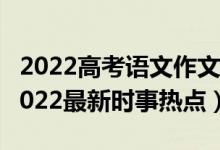 2022高考語(yǔ)文作文熱點(diǎn)素材（高考作文素材2022最新時(shí)事熱點(diǎn)）