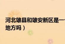 河北雄縣和雄安新區(qū)是一個地方嗎（雄縣和雄安新區(qū)是一個地方嗎）