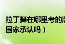 拉丁舞在哪里考的牌國(guó)家才承認(rèn)（拉丁舞考牌國(guó)家承認(rèn)嗎）
